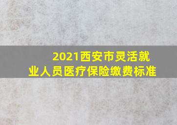 2021西安市灵活就业人员医疗保险缴费标准