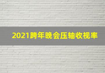 2021跨年晚会压轴收视率