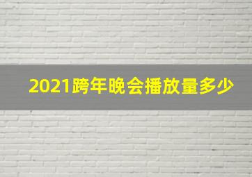 2021跨年晚会播放量多少