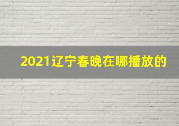 2021辽宁春晚在哪播放的