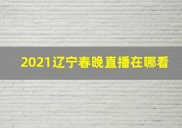 2021辽宁春晚直播在哪看