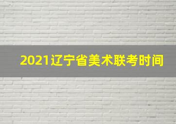 2021辽宁省美术联考时间