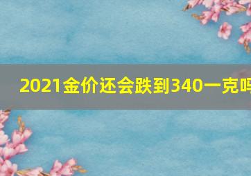 2021金价还会跌到340一克吗