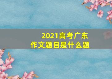 2021高考广东作文题目是什么题