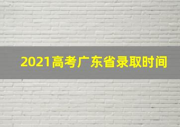 2021高考广东省录取时间