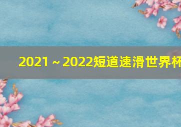 2021～2022短道速滑世界杯