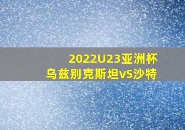 2022U23亚洲杯乌兹别克斯坦vS沙特