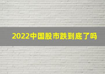 2022中国股市跌到底了吗