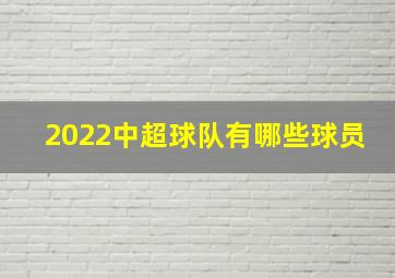 2022中超球队有哪些球员