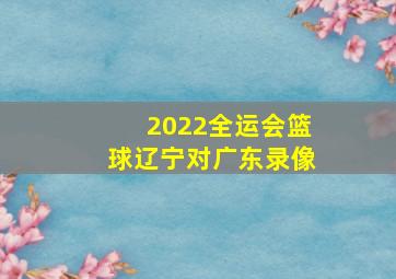 2022全运会篮球辽宁对广东录像