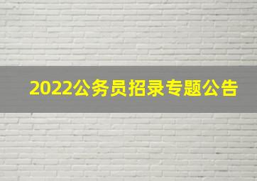 2022公务员招录专题公告