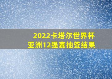 2022卡塔尔世界杯亚洲12强赛抽签结果