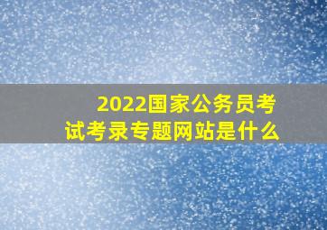 2022国家公务员考试考录专题网站是什么