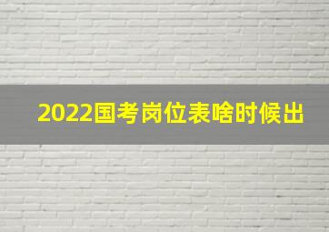 2022国考岗位表啥时候出