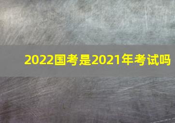 2022国考是2021年考试吗