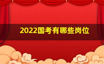 2022国考有哪些岗位