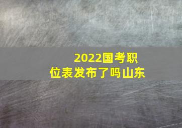 2022国考职位表发布了吗山东