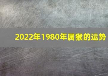 2022年1980年属猴的运势