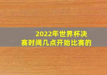 2022年世界杯决赛时间几点开始比赛的