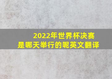 2022年世界杯决赛是哪天举行的呢英文翻译