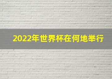 2022年世界杯在何地举行