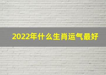 2022年什么生肖运气最好