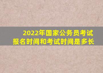 2022年国家公务员考试报名时间和考试时间是多长