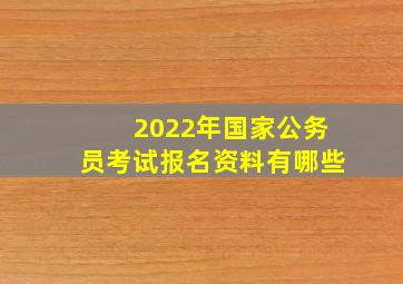 2022年国家公务员考试报名资料有哪些