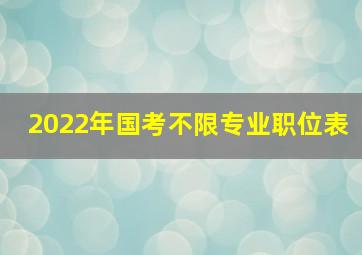 2022年国考不限专业职位表