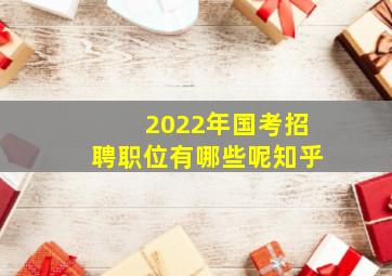 2022年国考招聘职位有哪些呢知乎