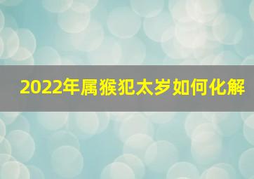 2022年属猴犯太岁如何化解