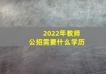 2022年教师公招需要什么学历