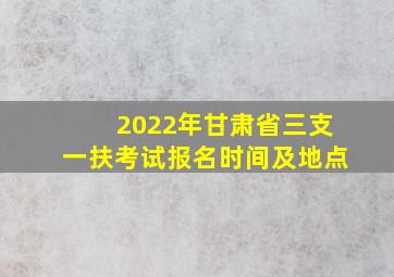 2022年甘肃省三支一扶考试报名时间及地点