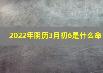 2022年阴历3月初6是什么命