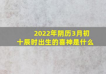 2022年阴历3月初十辰时出生的喜神是什么