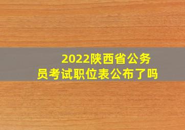 2022陕西省公务员考试职位表公布了吗