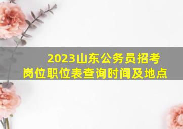 2023山东公务员招考岗位职位表查询时间及地点