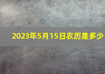 2023年5月15日农历是多少