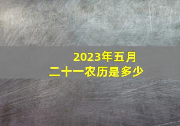 2023年五月二十一农历是多少