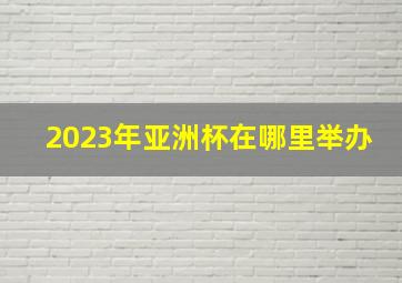 2023年亚洲杯在哪里举办