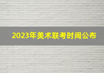 2023年美术联考时间公布