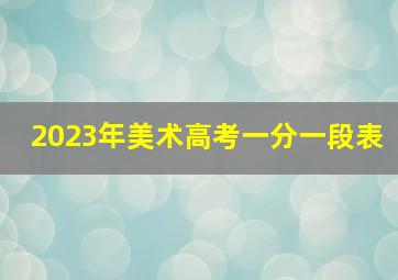 2023年美术高考一分一段表