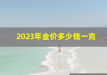 2023年金价多少钱一克