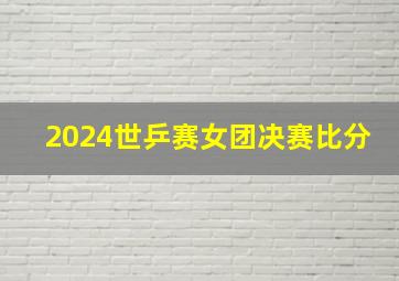 2024世乒赛女团决赛比分