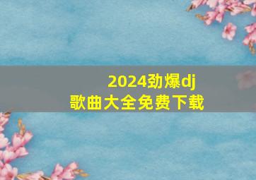 2024劲爆dj歌曲大全免费下载