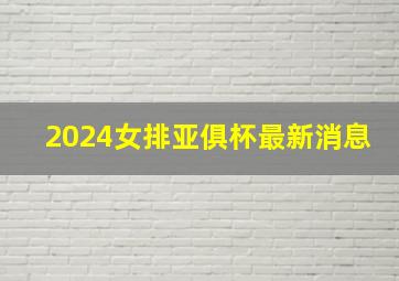 2024女排亚俱杯最新消息