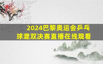 2024巴黎奥运会乒乓球混双决赛直播在线观看