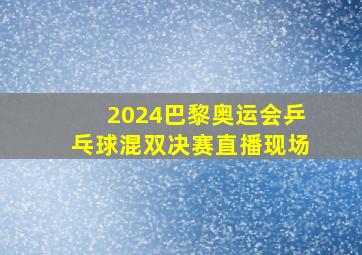 2024巴黎奥运会乒乓球混双决赛直播现场