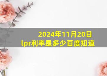 2024年11月20日lpr利率是多少百度知道