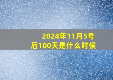 2024年11月5号后100天是什么时候